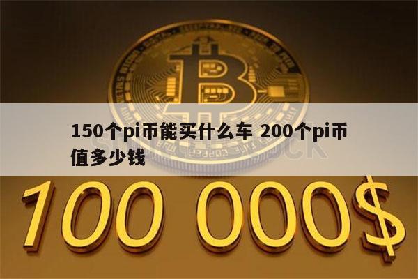 150个pi币能买什么车 200个pi币值多少钱 第1张