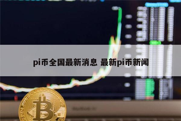 pi币全国最新消息 最新pi币新闻 第1张