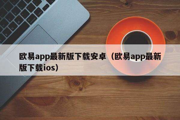 欧意app最新版下载安卓（欧意app最新版下载ios）-第1张图片-欧意下载