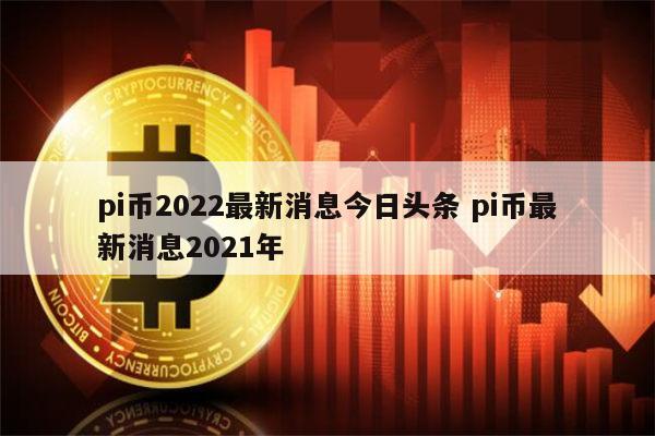 pi币2022最新消息今日头条 pi币最新消息2021年 第1张