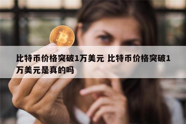 比特币价格突破1万美元 比特币价格突破1万美元是真的吗 第1张